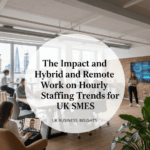 The Impact of Hybrid and Remote Work on Hourly Staffing Trends for UK SMEs