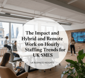 The Impact of Hybrid and Remote Work on Hourly Staffing Trends for UK SMEs